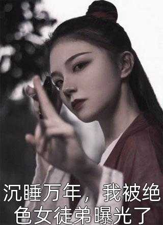 沉睡万年，我被绝色女徒弟曝光了